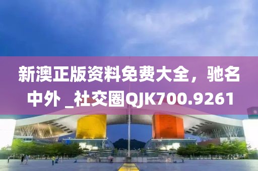 新澳正版资料免费大全，驰名中外 _社交圈QJK700.9261