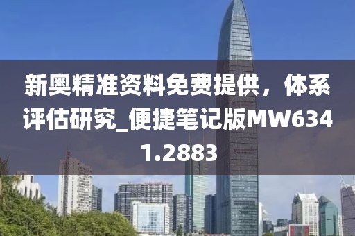 新奥精准资料免费提供，体系评估研究_便捷笔记版MW6341.2883