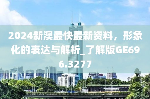 2024新澳最快最新资料，形象化的表达与解析_了解版GE696.3277