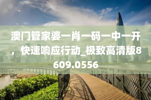 澳门管家婆一肖一码一中一开，快速响应行动_极致高清版8609.0556