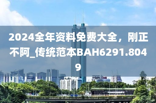 2024全年资料免费大全，刚正不阿_传统范本BAH6291.8049