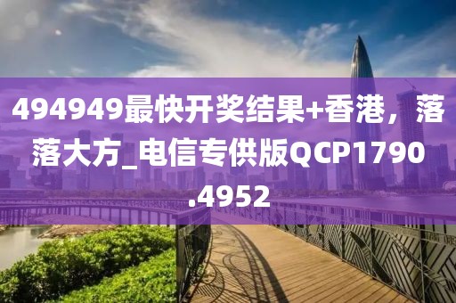 494949最快开奖结果+香港，落落大方_电信专供版QCP1790.4952