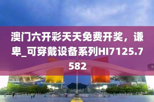 澳门六开彩天天免费开奖，谦卑_可穿戴设备系列HI7125.7582