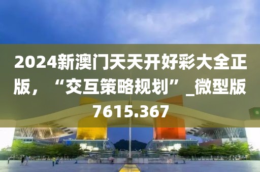 2024新澳门天天开好彩大全正版，“交互策略规划”_微型版7615.367