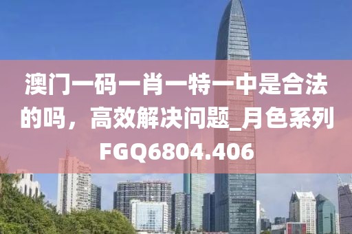 澳门一码一肖一特一中是合法的吗，高效解决问题_月色系列FGQ6804.406