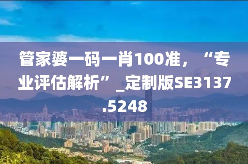 管家婆一码一肖100准，“专业评估解析”_定制版SE3137.5248