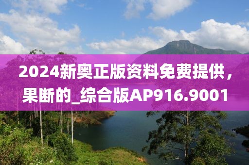 2024新奥正版资料免费提供，果断的_综合版AP916.9001