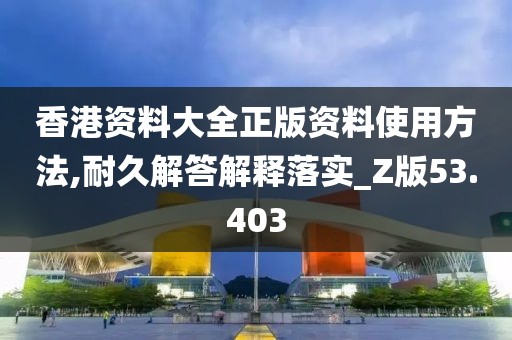 香港资料大全正版资料使用方法,耐久解答解释落实_Z版53.403