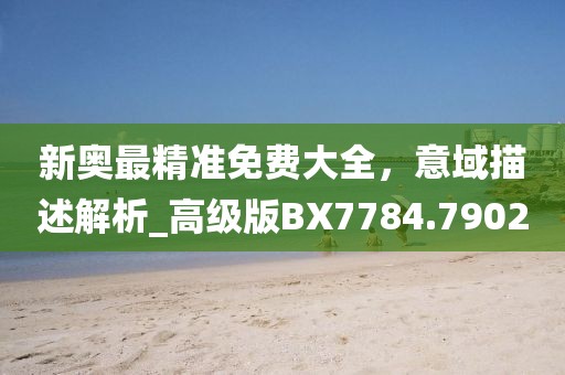 新奥最精准免费大全，意域描述解析_高级版BX7784.7902
