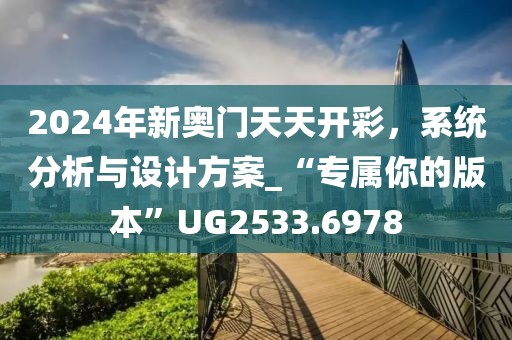 2024年新奥门天天开彩，系统分析与设计方案_“专属你的版本”UG2533.6978