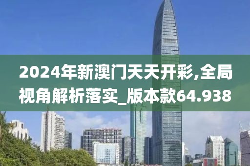 2024年新澳门天天开彩,全局视角解析落实_版本款64.938