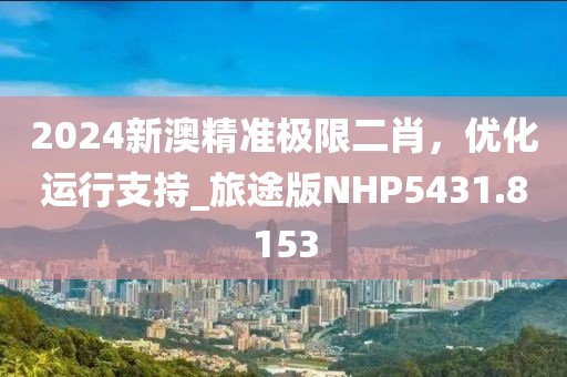 2024新澳精准极限二肖，优化运行支持_旅途版NHP5431.8153