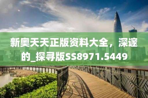 新奥天天正版资料大全，深邃的_探寻版SS8971.5449