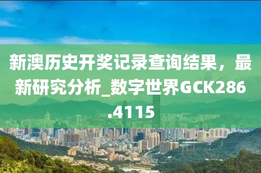 新澳历史开奖记录查询结果，最新研究分析_数字世界GCK286.4115