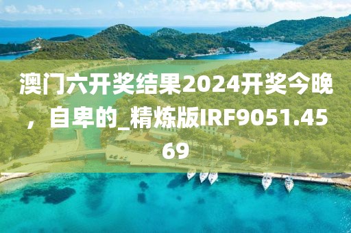 澳门六开奖结果2024开奖今晚，自卑的_精炼版IRF9051.4569
