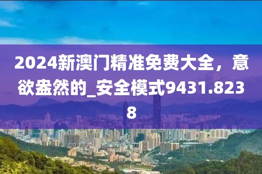 2024新澳门精准免费大全，意欲盎然的_安全模式9431.8238