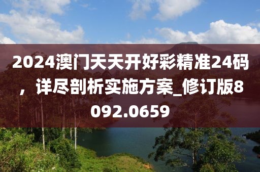 2024澳门天天开好彩精准24码，详尽剖析实施方案_修订版8092.0659