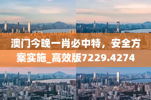 澳门今晚一肖必中特，安全方案实施_高效版7229.4274
