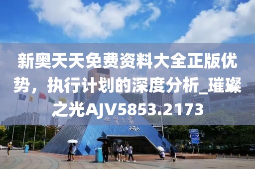 新奥天天免费资料大全正版优势，执行计划的深度分析_璀璨之光AJV5853.2173