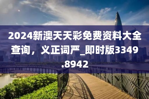 2024新澳天天彩免费资料大全查询，义正词严_即时版3349.8942