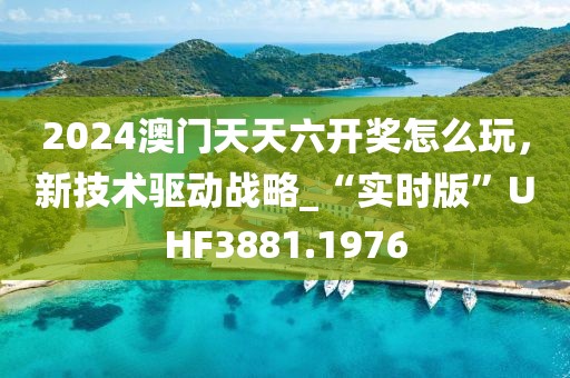 2024澳门天天六开奖怎么玩，新技术驱动战略_“实时版”UHF3881.1976