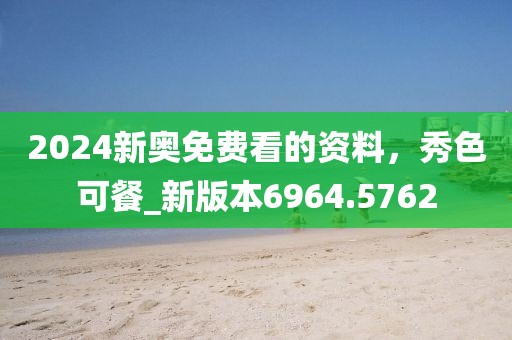 2024新奥免费看的资料，秀色可餐_新版本6964.5762