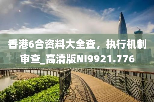 香港6合资料大全查，执行机制审查_高清版NI9921.776