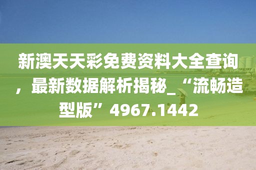 新澳天天彩免费资料大全查询，最新数据解析揭秘_“流畅造型版”4967.1442
