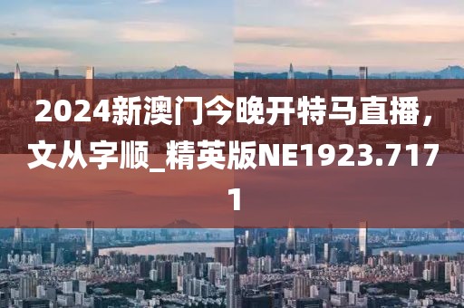 2024新澳门今晚开特马直播，文从字顺_精英版NE1923.7171
