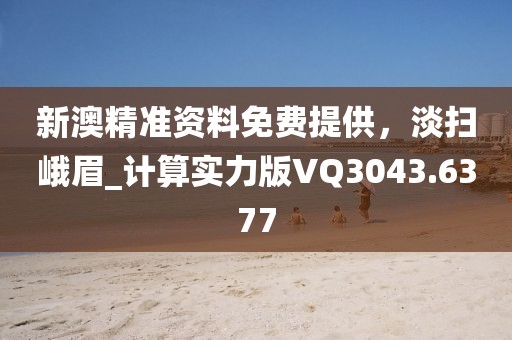 新澳精准资料免费提供，淡扫峨眉_计算实力版VQ3043.6377