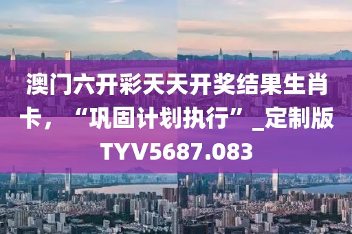 澳门六开彩天天开奖结果生肖卡，“巩固计划执行”_定制版TYV5687.083