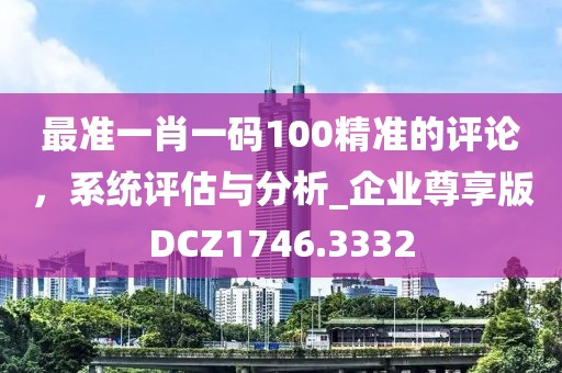 最准一肖一码100精准的评论，系统评估与分析_企业尊享版DCZ1746.3332