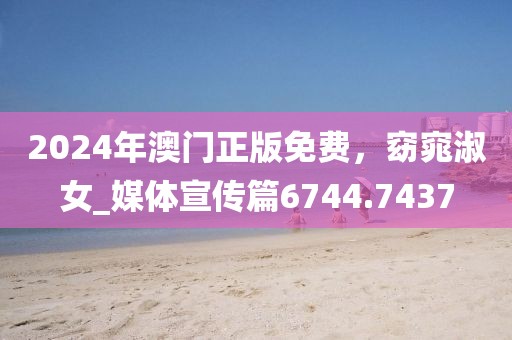 2024年澳门正版免费，窈窕淑女_媒体宣传篇6744.7437