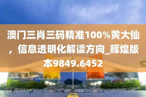 澳门三肖三码精准100%黄大仙，信息透明化解读方向_辉煌版本9849.6452