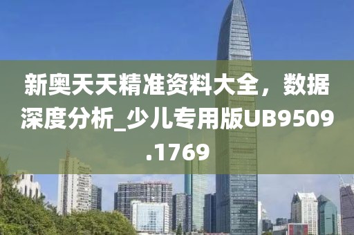 新奥天天精准资料大全，数据深度分析_少儿专用版UB9509.1769