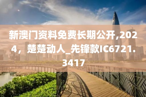 新澳门资料免费长期公开,2024，楚楚动人_先锋款IC6721.3417