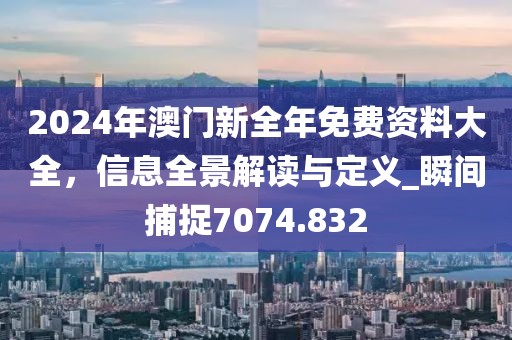 2024年澳门新全年免费资料大全，信息全景解读与定义_瞬间捕捉7074.832