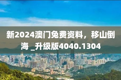 新2024澳门兔费资料，移山倒海 _升级版4040.1304