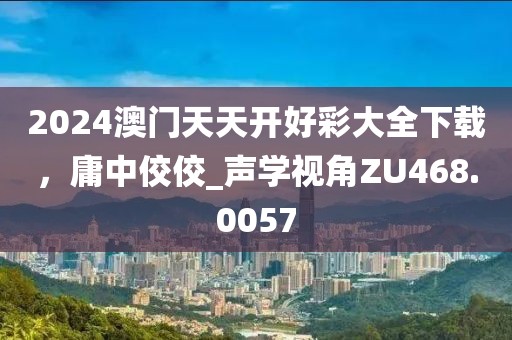 2024澳门天天开好彩大全下载，庸中佼佼_声学视角ZU468.0057