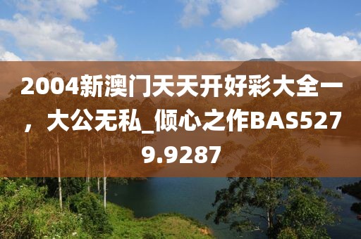2004新澳门天天开好彩大全一，大公无私_倾心之作BAS5279.9287