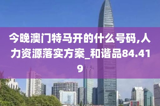 今晚澳门特马开的什么号码,人力资源落实方案_和谐品84.419
