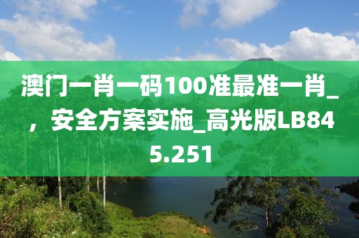 澳门一肖一码100准最准一肖_，安全方案实施_高光版LB845.251