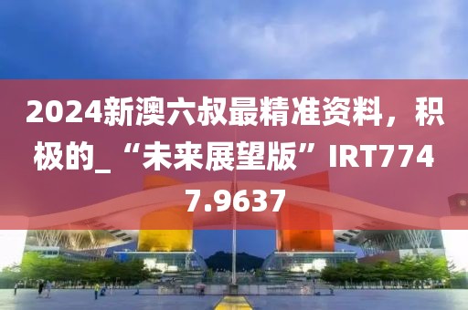 2024新澳六叔最精准资料，积极的_“未来展望版”IRT7747.9637