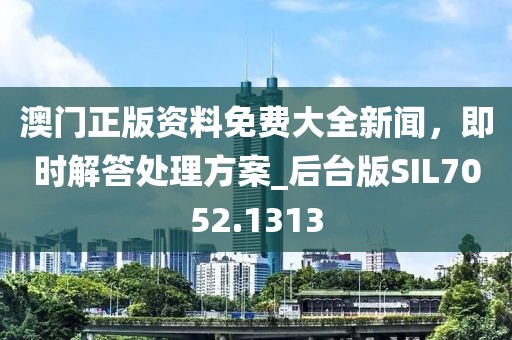 澳门正版资料免费大全新闻，即时解答处理方案_后台版SIL7052.1313