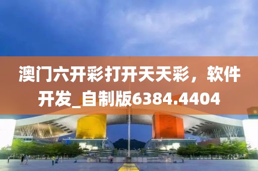 澳门六开彩打开天天彩，软件开发_自制版6384.4404