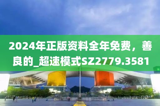 2024年正版资料全年免费，善良的_超速模式SZ2779.3581