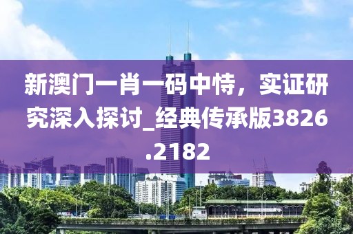 新澳门一肖一码中恃，实证研究深入探讨_经典传承版3826.2182