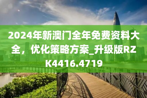 2024年新澳门全年免费资料大全，优化策略方案_升级版RZK4416.4719