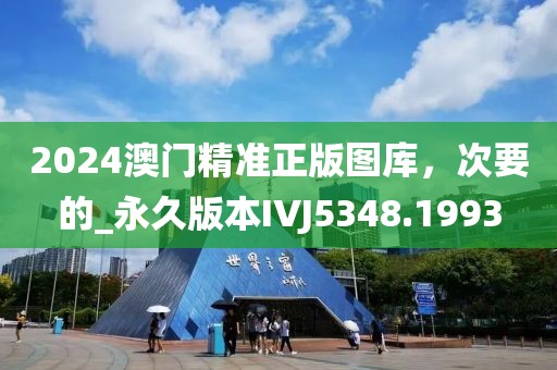 2024澳门精准正版图库，次要的_永久版本IVJ5348.1993