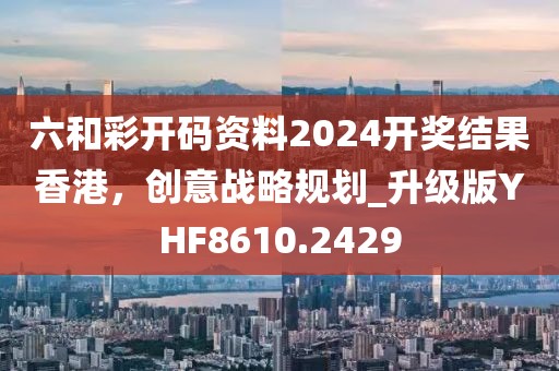 六和彩开码资料2024开奖结果香港，创意战略规划_升级版YHF8610.2429